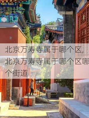 北京万寿寺属于哪个区,北京万寿寺属于哪个区哪个街道