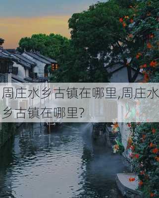 周庄水乡古镇在哪里,周庄水乡古镇在哪里?