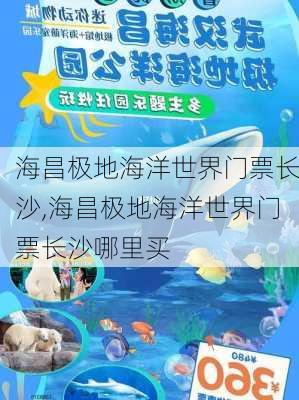 海昌极地海洋世界门票长沙,海昌极地海洋世界门票长沙哪里买