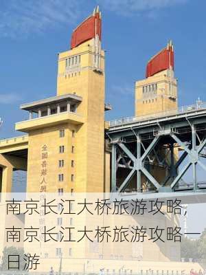 南京长江大桥旅游攻略,南京长江大桥旅游攻略一日游