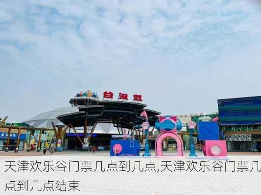 天津欢乐谷门票几点到几点,天津欢乐谷门票几点到几点结束