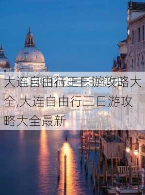 大连自由行三日游攻略大全,大连自由行三日游攻略大全最新