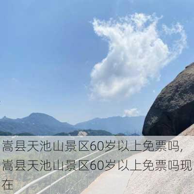 嵩县天池山景区60岁以上免票吗,嵩县天池山景区60岁以上免票吗现在