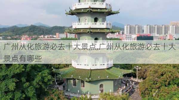 广州从化旅游必去十大景点,广州从化旅游必去十大景点有哪些