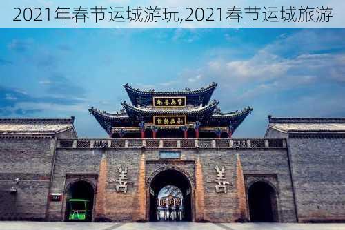 2021年春节运城游玩,2021春节运城旅游