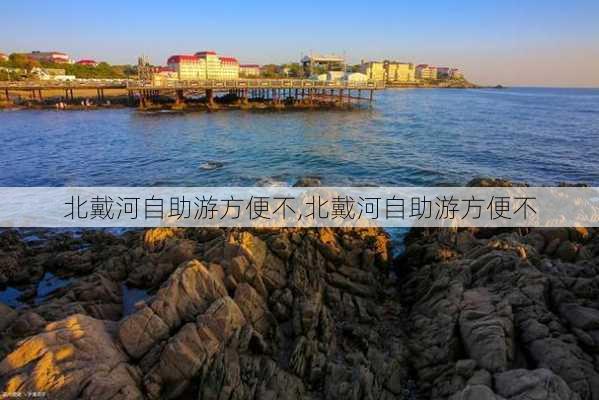 北戴河自助游方便不,北戴河自助游方便不