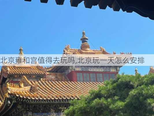 北京雍和宫值得去玩吗,北京玩一天怎么安排