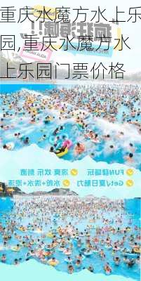 重庆水魔方水上乐园,重庆水魔方水上乐园门票价格