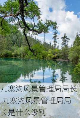 九寨沟风景管理局局长,九寨沟风景管理局局长是什么级别