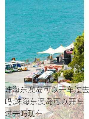 珠海东澳岛可以开车过去吗,珠海东澳岛可以开车过去吗现在