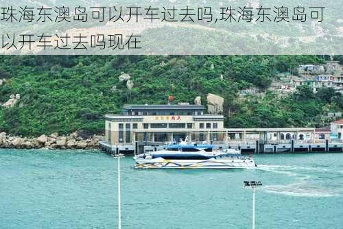 珠海东澳岛可以开车过去吗,珠海东澳岛可以开车过去吗现在