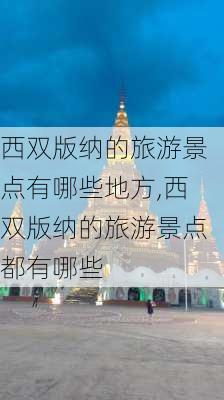 西双版纳的旅游景点有哪些地方,西双版纳的旅游景点都有哪些