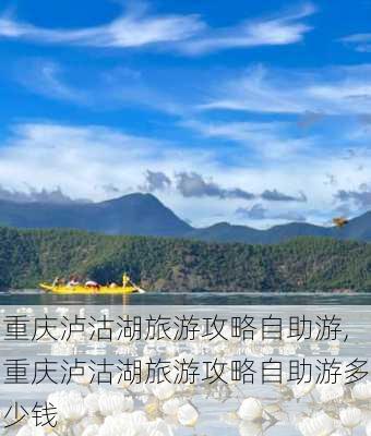 重庆泸沽湖旅游攻略自助游,重庆泸沽湖旅游攻略自助游多少钱