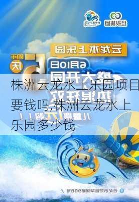 株洲云龙水上乐园项目要钱吗,株洲云龙水上乐园多少钱