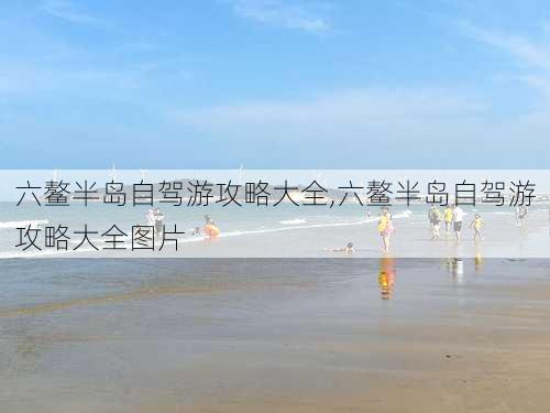 六鳌半岛自驾游攻略大全,六鳌半岛自驾游攻略大全图片