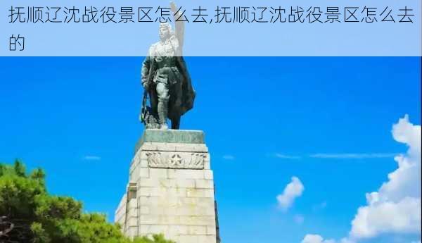 抚顺辽沈战役景区怎么去,抚顺辽沈战役景区怎么去的