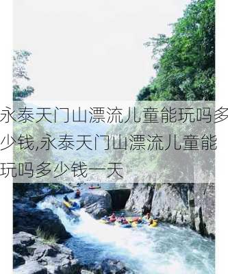 永泰天门山漂流儿童能玩吗多少钱,永泰天门山漂流儿童能玩吗多少钱一天