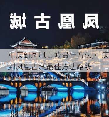 重庆到凤凰古城最佳方法,重庆到凤凰古城最佳方法路线