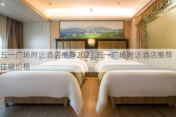 五一广场附近酒店推荐2023,五一广场附近酒店推荐住宿价格