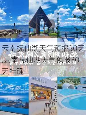 云南抚仙湖天气预报30天,云南抚仙湖天气预报30天准确