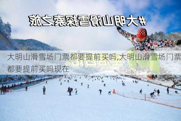 大明山滑雪场门票都要提前买吗,大明山滑雪场门票都要提前买吗现在