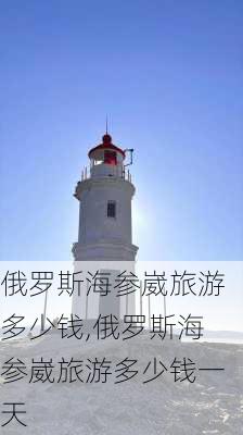 俄罗斯海参崴旅游多少钱,俄罗斯海参崴旅游多少钱一天