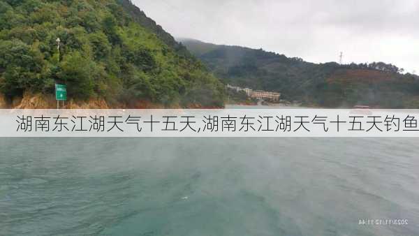 湖南东江湖天气十五天,湖南东江湖天气十五天钓鱼