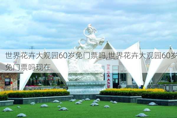 世界花卉大观园60岁免门票吗,世界花卉大观园60岁免门票吗现在