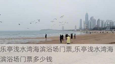 乐亭浅水湾海滨浴场门票,乐亭浅水湾海滨浴场门票多少钱