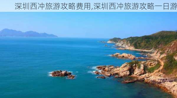 深圳西冲旅游攻略费用,深圳西冲旅游攻略一日游