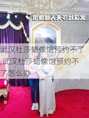 武汉杜莎蜡像馆预约不了,武汉杜莎蜡像馆预约不了怎么办