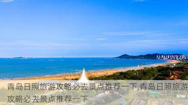 青岛日照旅游攻略必去景点推荐一下,青岛日照旅游攻略必去景点推荐一下