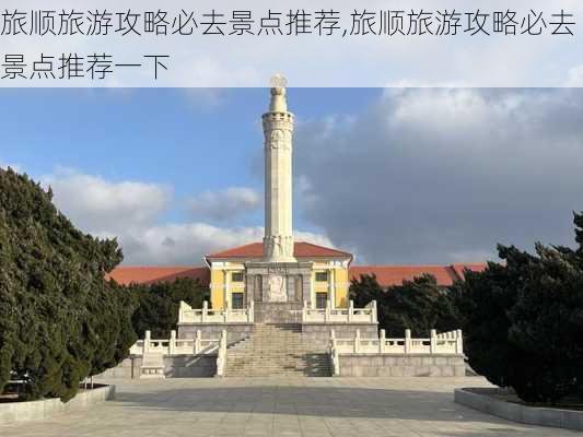 旅顺旅游攻略必去景点推荐,旅顺旅游攻略必去景点推荐一下