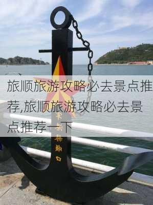 旅顺旅游攻略必去景点推荐,旅顺旅游攻略必去景点推荐一下