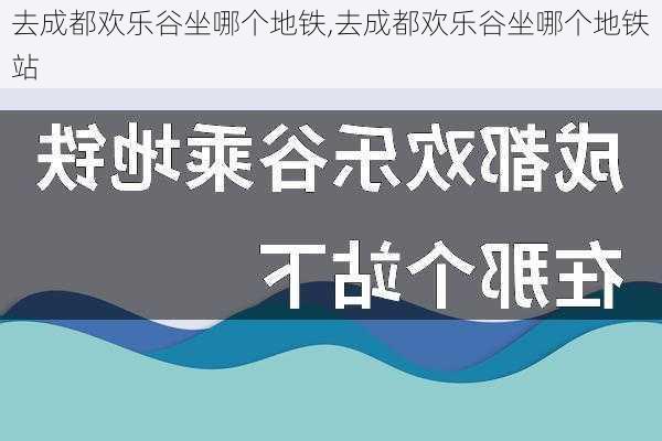 去成都欢乐谷坐哪个地铁,去成都欢乐谷坐哪个地铁站