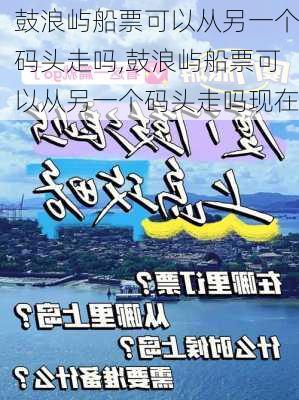 鼓浪屿船票可以从另一个码头走吗,鼓浪屿船票可以从另一个码头走吗现在