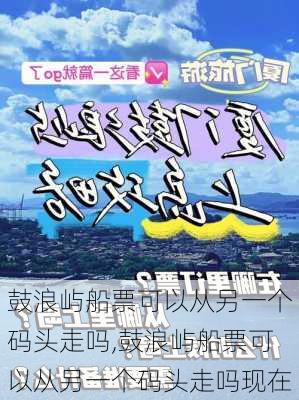 鼓浪屿船票可以从另一个码头走吗,鼓浪屿船票可以从另一个码头走吗现在