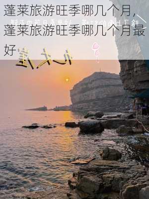 蓬莱旅游旺季哪几个月,蓬莱旅游旺季哪几个月最好