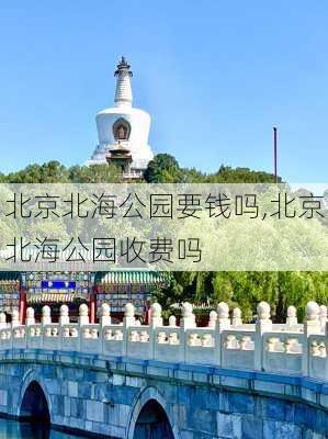 北京北海公园要钱吗,北京北海公园收费吗