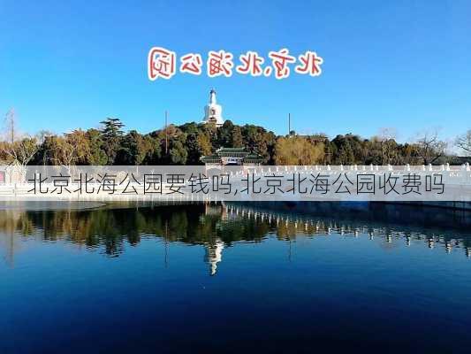 北京北海公园要钱吗,北京北海公园收费吗