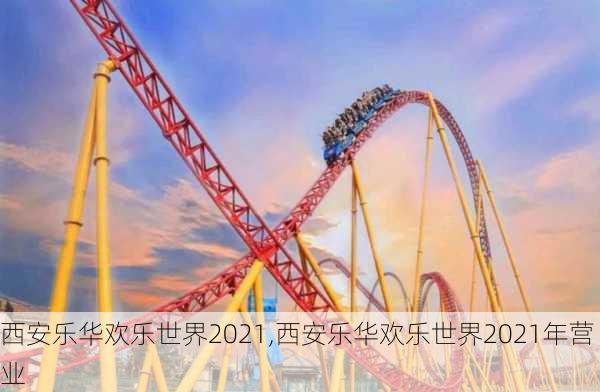 西安乐华欢乐世界2021,西安乐华欢乐世界2021年营业