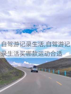 自驾游记录生活,自驾游记录生活买哪款运动合适