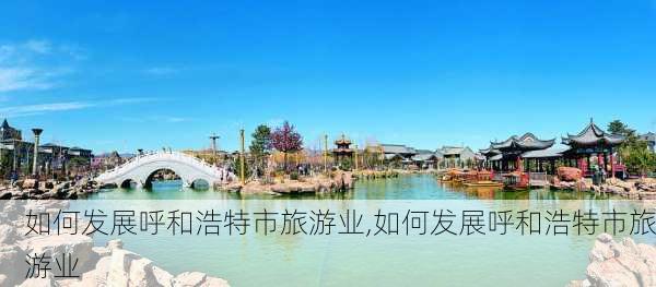 如何发展呼和浩特市旅游业,如何发展呼和浩特市旅游业