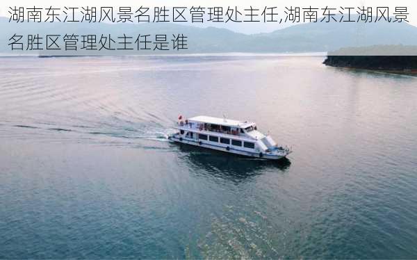 湖南东江湖风景名胜区管理处主任,湖南东江湖风景名胜区管理处主任是谁