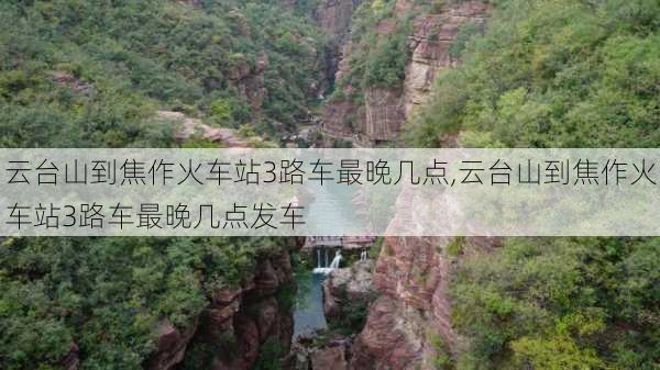 云台山到焦作火车站3路车最晚几点,云台山到焦作火车站3路车最晚几点发车