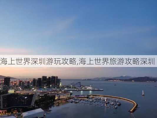 海上世界深圳游玩攻略,海上世界旅游攻略深圳