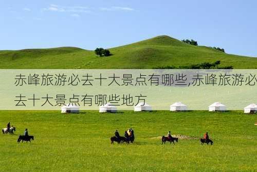 赤峰旅游必去十大景点有哪些,赤峰旅游必去十大景点有哪些地方