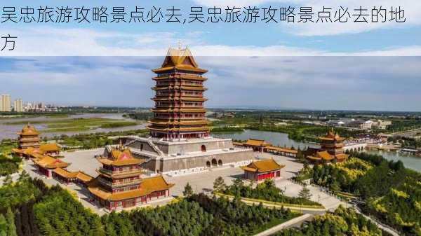 吴忠旅游攻略景点必去,吴忠旅游攻略景点必去的地方