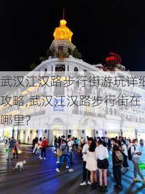 武汉江汉路步行街游玩详细攻略,武汉江汉路步行街在哪里?