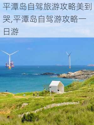 平潭岛自驾旅游攻略美到哭,平潭岛自驾游攻略一日游